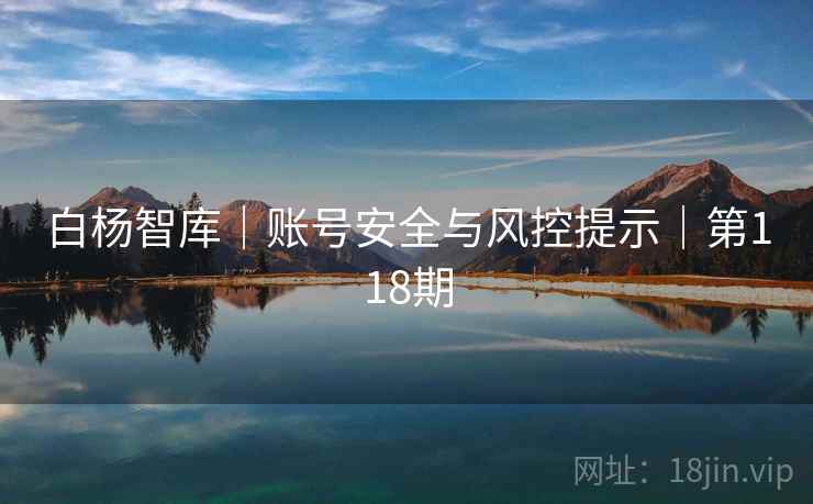 白杨智库｜账号安全与风控提示｜第118期