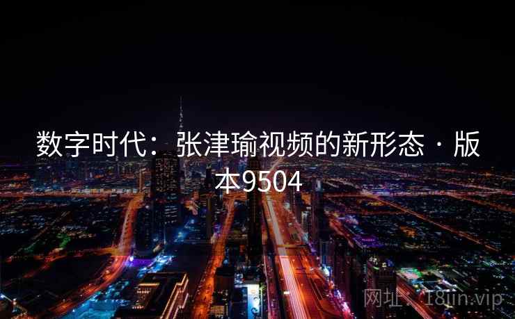 数字时代：张津瑜视频的新形态 · 版本9504