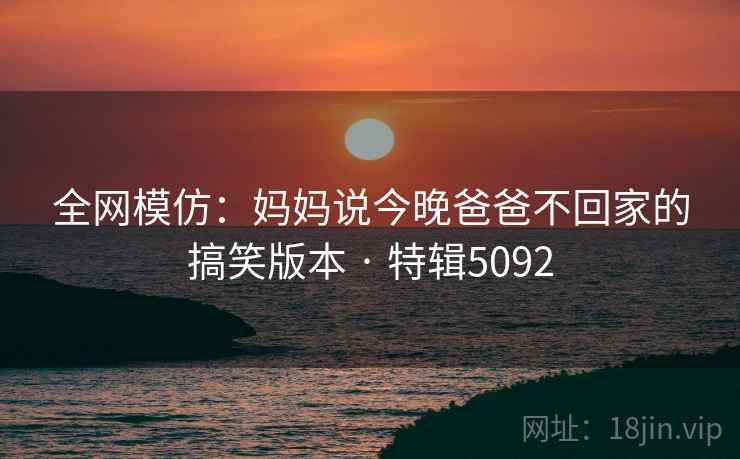 全网模仿：妈妈说今晚爸爸不回家的搞笑版本 · 特辑5092
