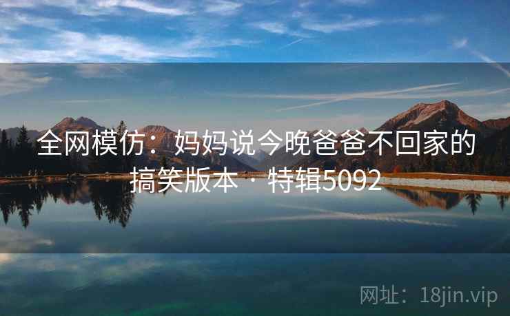全网模仿：妈妈说今晚爸爸不回家的搞笑版本 · 特辑5092