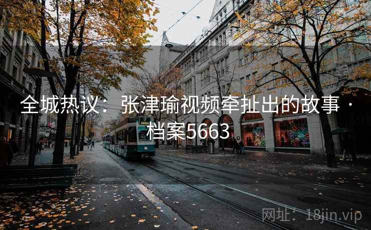 全城热议：张津瑜视频牵扯出的故事 · 档案5663