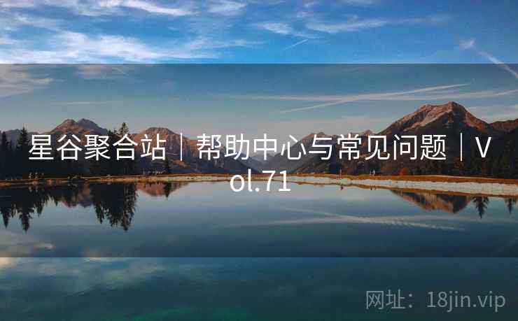 星谷聚合站｜帮助中心与常见问题｜Vol.71