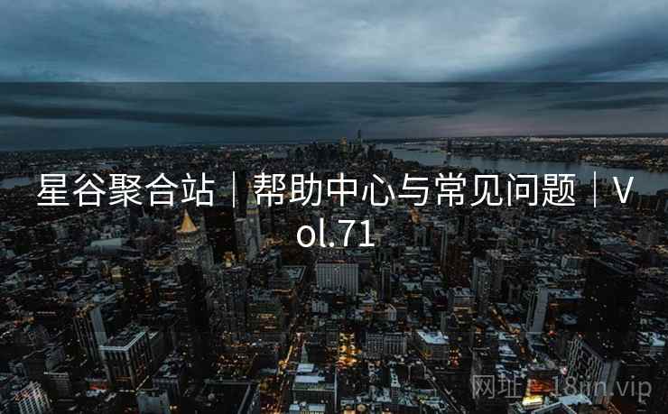 星谷聚合站｜帮助中心与常见问题｜Vol.71