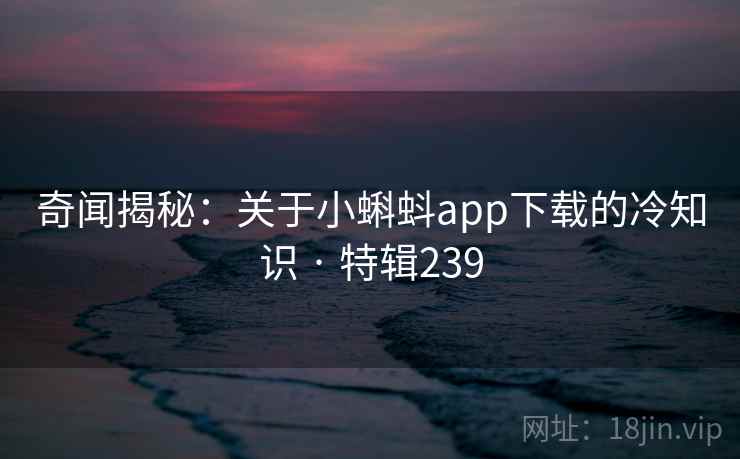 奇闻揭秘：关于小蝌蚪app下载的冷知识 · 特辑239