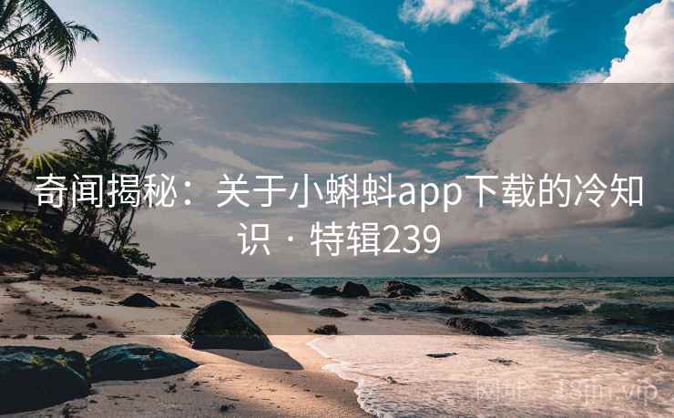 奇闻揭秘：关于小蝌蚪app下载的冷知识 · 特辑239