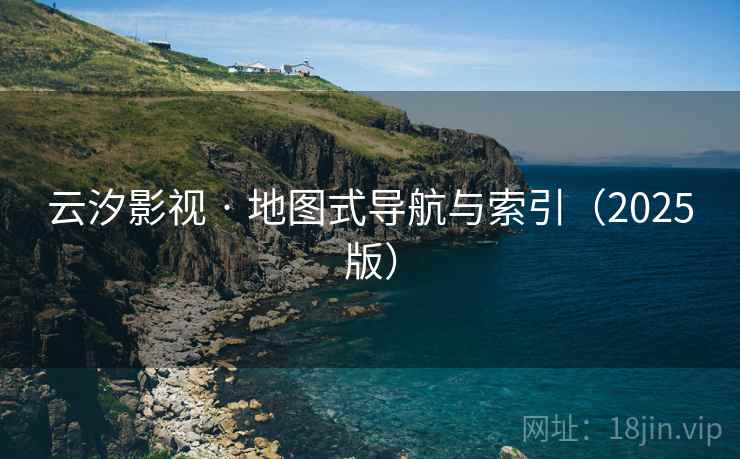 云汐影视 · 地图式导航与索引（2025版）