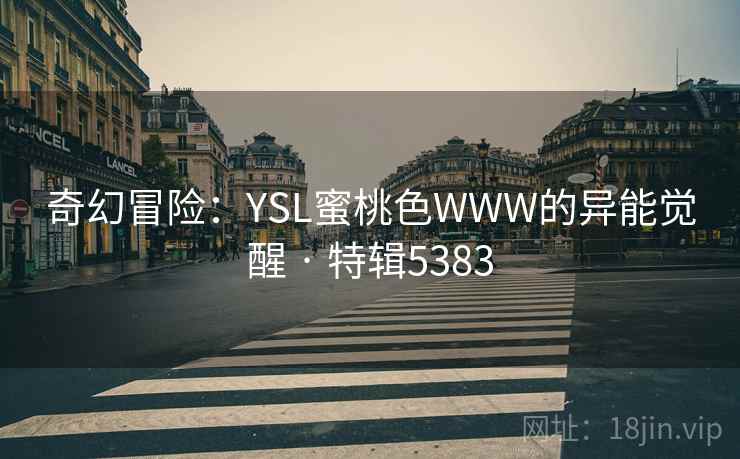 奇幻冒险：YSL蜜桃色WWW的异能觉醒 · 特辑5383