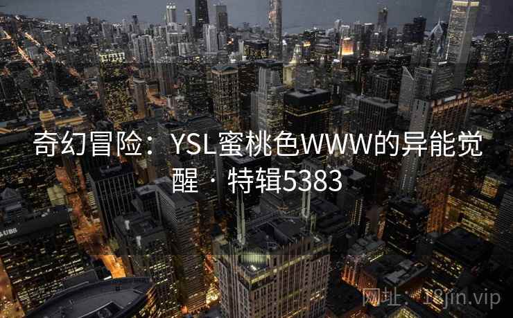 奇幻冒险：YSL蜜桃色WWW的异能觉醒 · 特辑5383