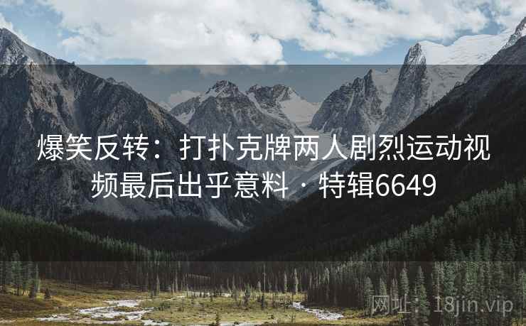 爆笑反转：打扑克牌两人剧烈运动视频最后出乎意料 · 特辑6649