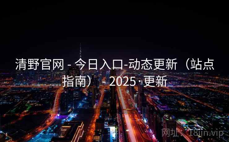 清野官网 - 今日入口-动态更新（站点指南） - 2025·更新