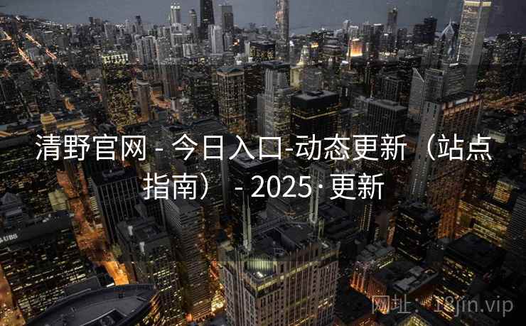 清野官网 - 今日入口-动态更新（站点指南） - 2025·更新