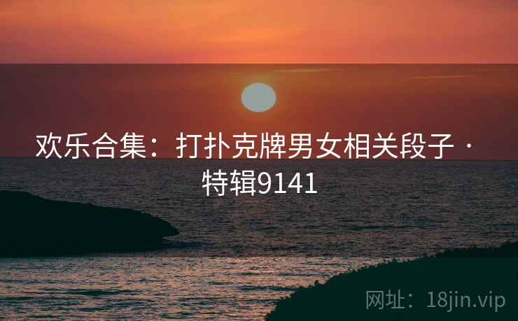 欢乐合集：打扑克牌男女相关段子 · 特辑9141