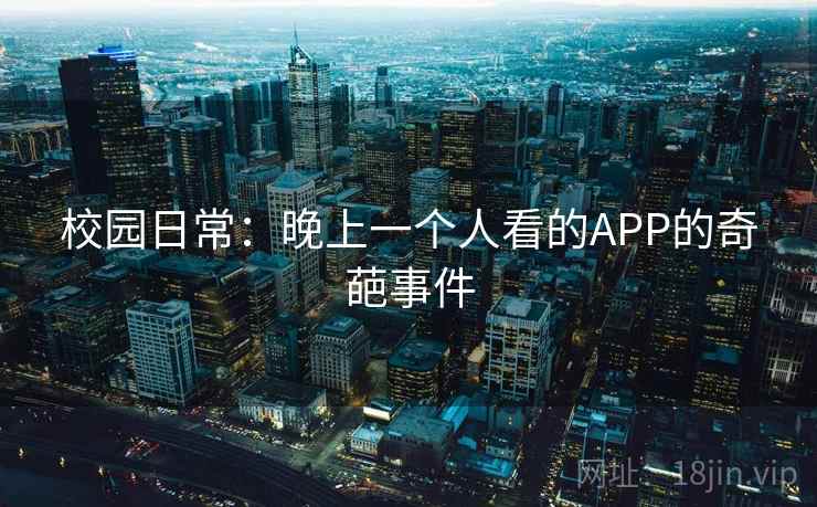 校园日常：晚上一个人看的APP的奇葩事件