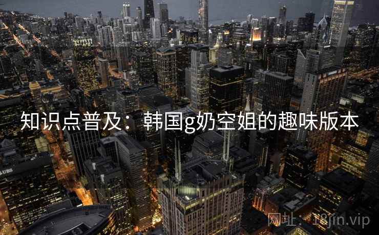知识点普及：韩国g奶空姐的趣味版本