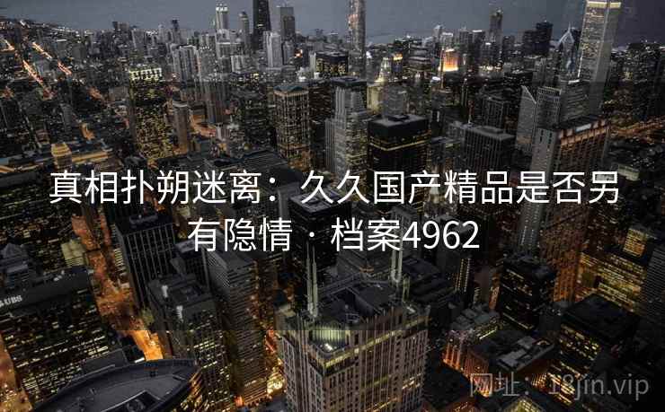 真相扑朔迷离：久久国产精品是否另有隐情 · 档案4962