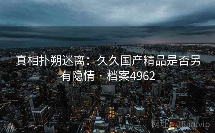 真相扑朔迷离：久久国产精品是否另有隐情 · 档案4962
