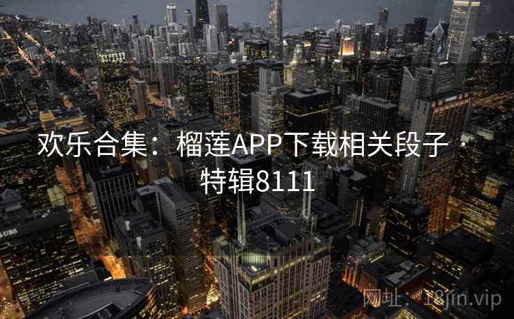 欢乐合集：榴莲APP下载相关段子 · 特辑8111
