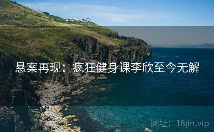 悬案再现：疯狂健身课李欣至今无解