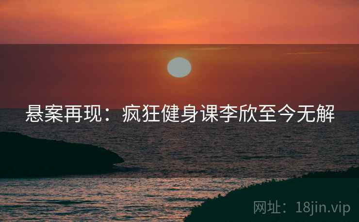 悬案再现：疯狂健身课李欣至今无解