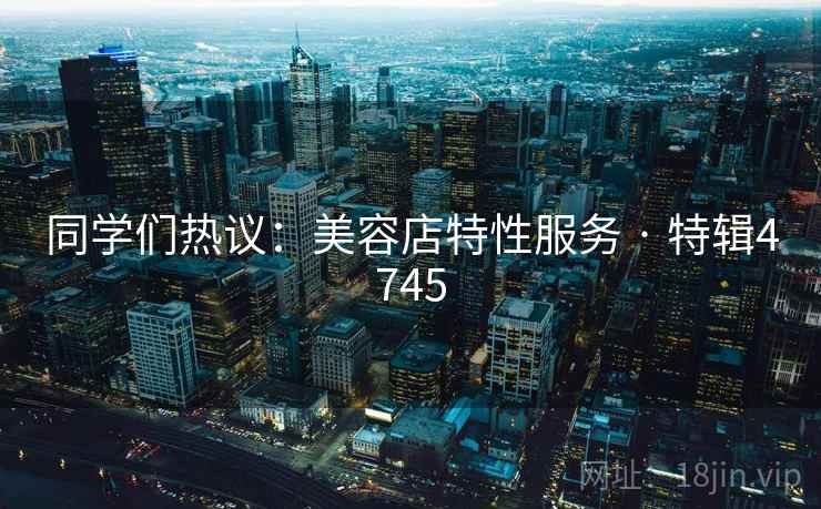 同学们热议：美容店特性服务 · 特辑4745