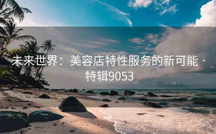 未来世界：美容店特性服务的新可能 · 特辑9053
