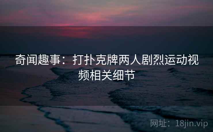 奇闻趣事：打扑克牌两人剧烈运动视频相关细节
