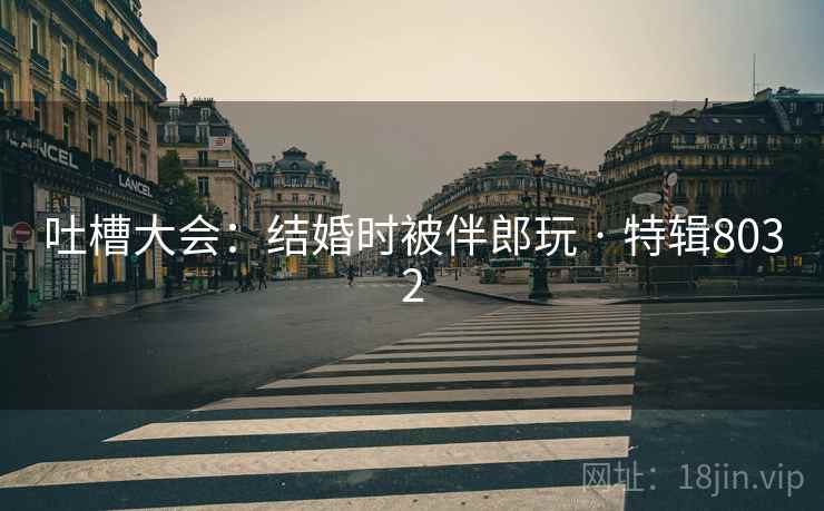 吐槽大会：结婚时被伴郎玩 · 特辑8032