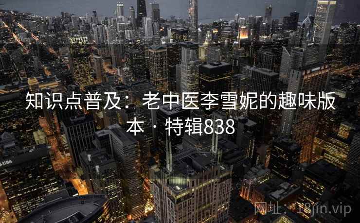 知识点普及：老中医李雪妮的趣味版本 · 特辑838