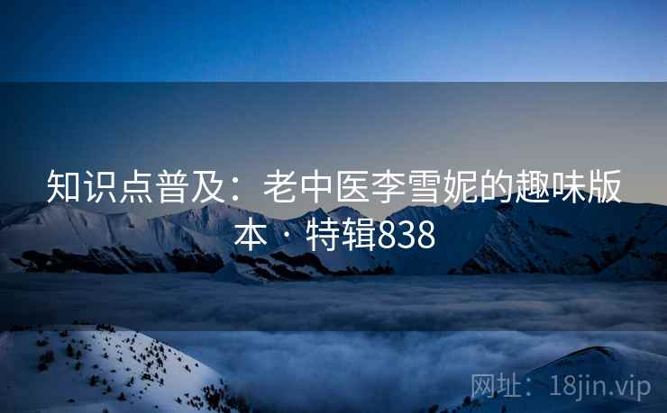 知识点普及：老中医李雪妮的趣味版本 · 特辑838