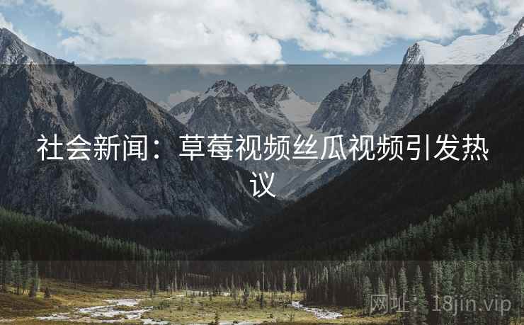 社会新闻：草莓视频丝瓜视频引发热议