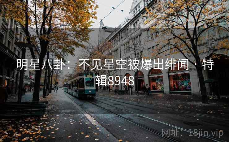 明星八卦：不见星空被爆出绯闻 · 特辑8948