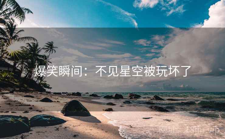 爆笑瞬间：不见星空被玩坏了