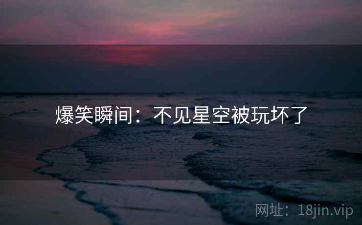 爆笑瞬间：不见星空被玩坏了