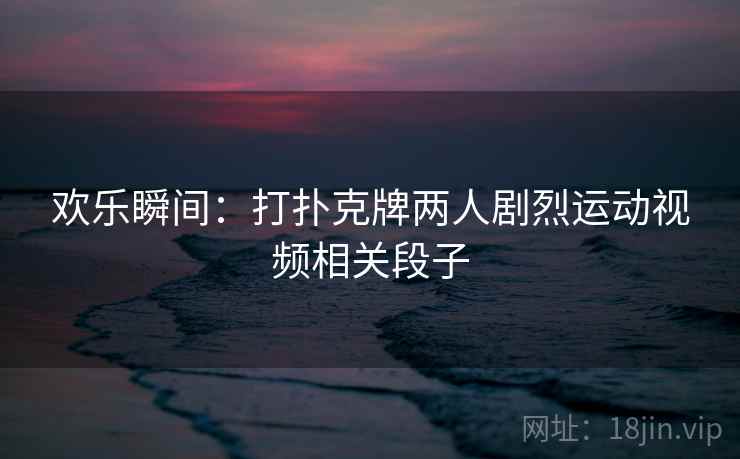 欢乐瞬间：打扑克牌两人剧烈运动视频相关段子