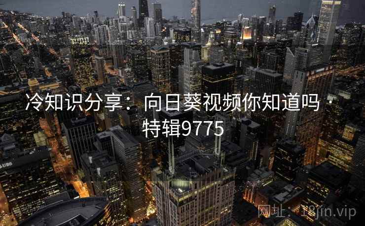 冷知识分享：向日葵视频你知道吗 · 特辑9775