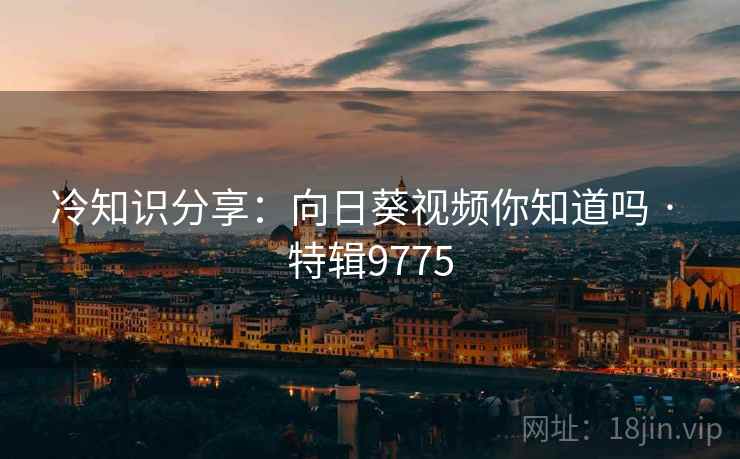 冷知识分享：向日葵视频你知道吗 · 特辑9775