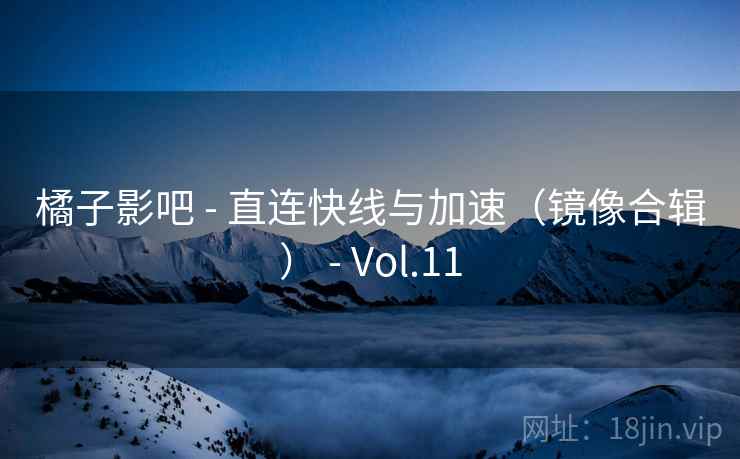 橘子影吧 - 直连快线与加速（镜像合辑） - Vol.11