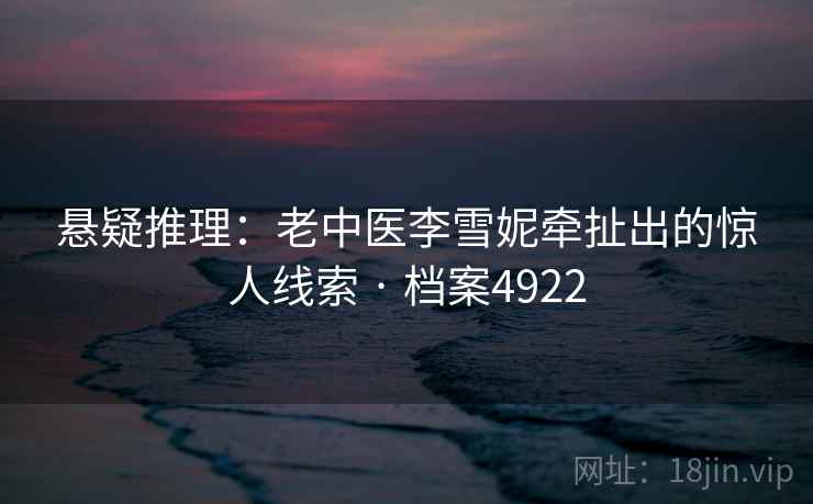 悬疑推理：老中医李雪妮牵扯出的惊人线索 · 档案4922
