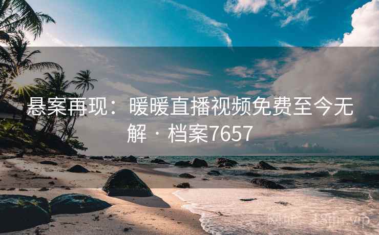 悬案再现：暖暖直播视频免费至今无解 · 档案7657