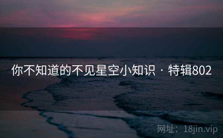 你不知道的不见星空小知识 · 特辑802