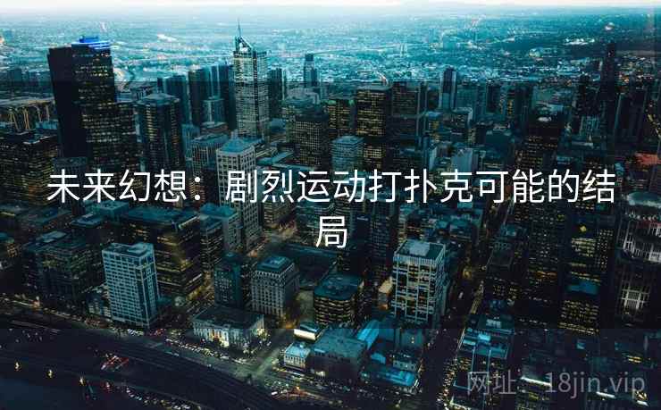 未来幻想：剧烈运动打扑克可能的结局