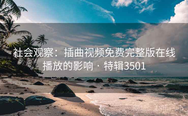社会观察：插曲视频免费完整版在线播放的影响 · 特辑3501