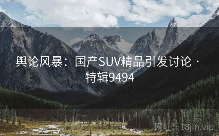 舆论风暴：国产SUV精品引发讨论 · 特辑9494