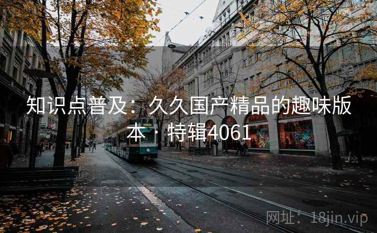 知识点普及：久久国产精品的趣味版本 · 特辑4061