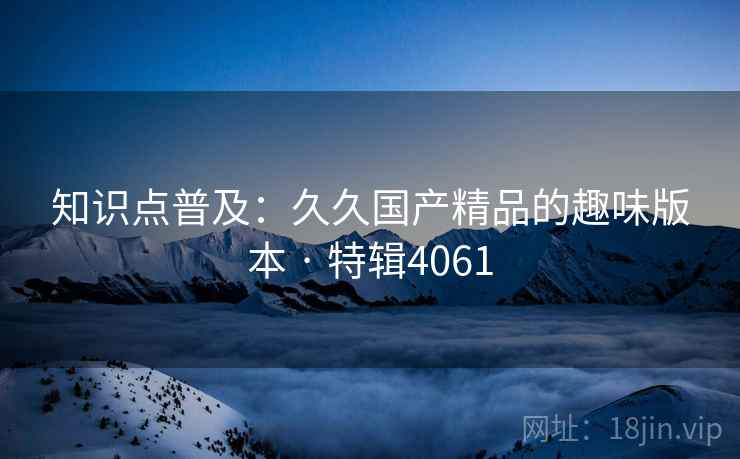 知识点普及：久久国产精品的趣味版本 · 特辑4061