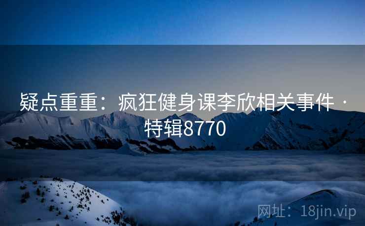 疑点重重：疯狂健身课李欣相关事件 · 特辑8770