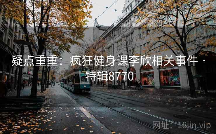 疑点重重：疯狂健身课李欣相关事件 · 特辑8770
