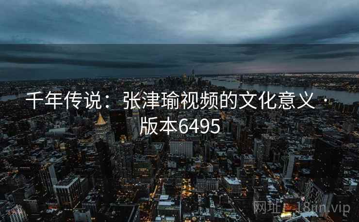 千年传说：张津瑜视频的文化意义 · 版本6495