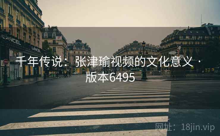 千年传说：张津瑜视频的文化意义 · 版本6495