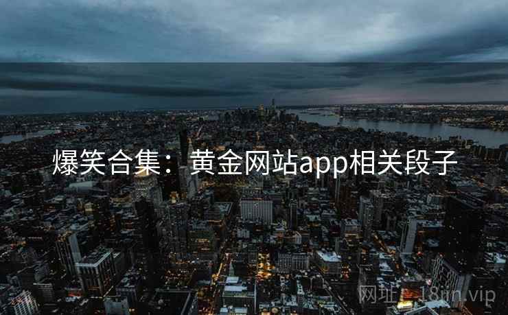 爆笑合集：黄金网站app相关段子